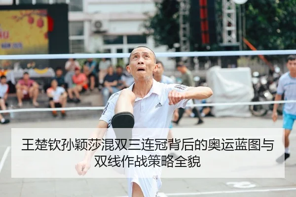 王楚钦孙颖莎混双三连冠背后的奥运蓝图与双线作战策略全貌